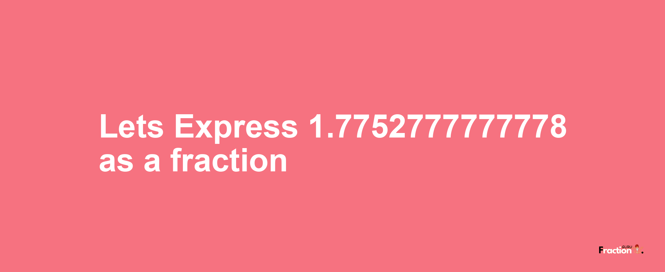 Lets Express 1.7752777777778 as afraction